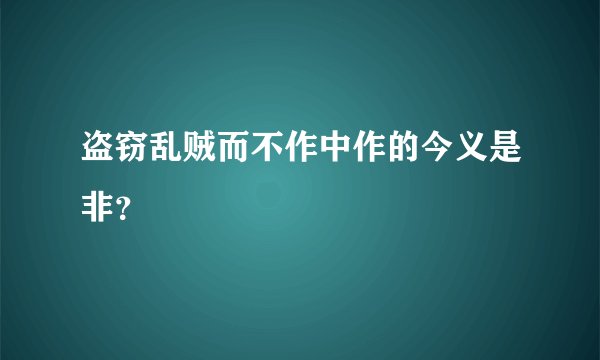 盗窃乱贼而不作中作的今义是非？