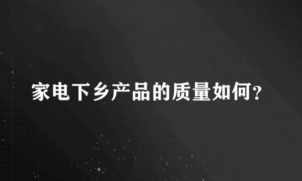 家电下乡产品的质量如何？