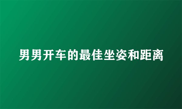 男男开车的最佳坐姿和距离