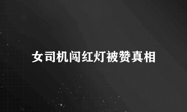 女司机闯红灯被赞真相