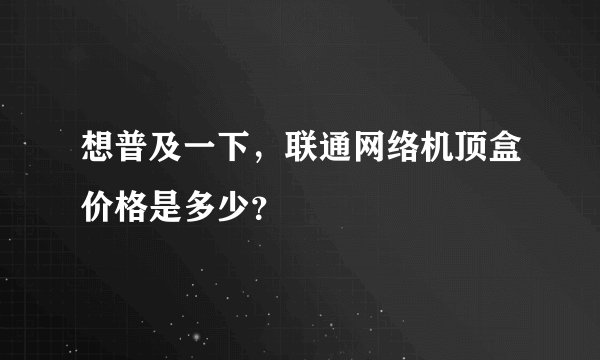 想普及一下，联通网络机顶盒价格是多少？