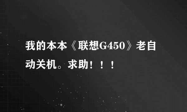 我的本本《联想G450》老自动关机。求助！！！