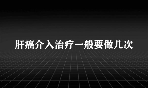 肝癌介入治疗一般要做几次