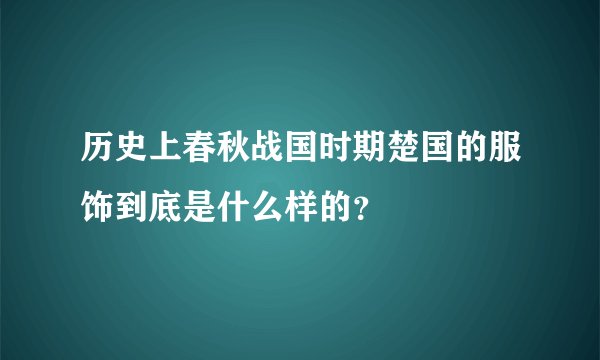 历史上春秋战国时期楚国的服饰到底是什么样的?