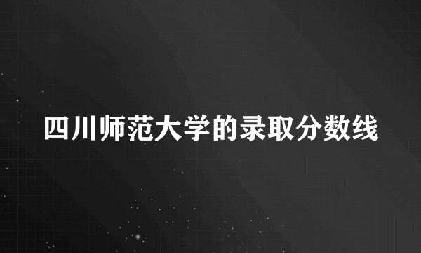四川师范大学的录取分数线