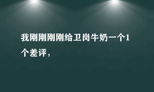 我刚刚刚刚给卫岗牛奶一个1 个差评，