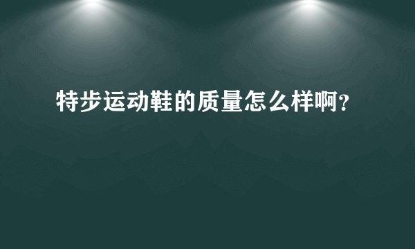 特步运动鞋的质量怎么样啊？