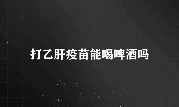 打乙肝疫苗能喝啤酒吗