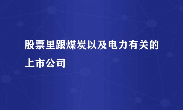股票里跟煤炭以及电力有关的上市公司