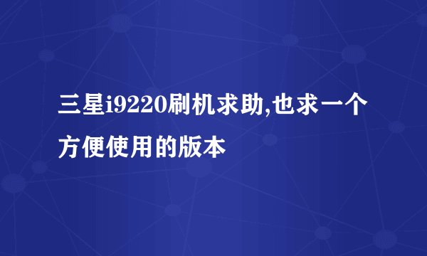 三星i9220刷机求助,也求一个方便使用的版本