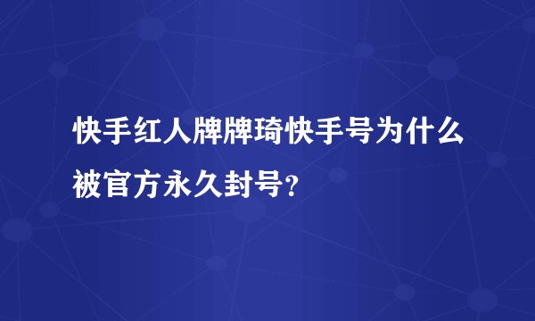 快手红人牌牌琦快手号为什么被官方永久封号？