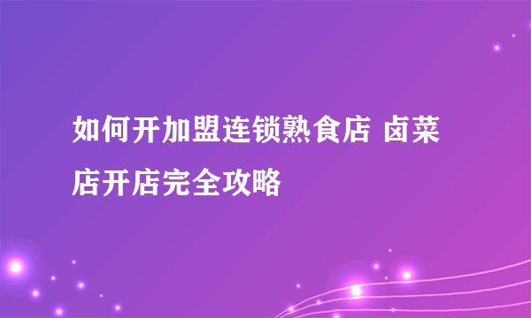 如何开加盟连锁熟食店 卤菜店开店完全攻略