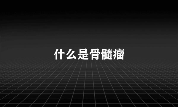 什么是骨髓瘤