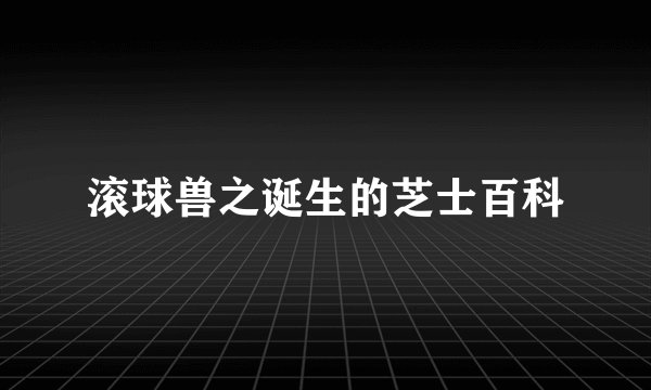滚球兽之诞生的芝士百科
