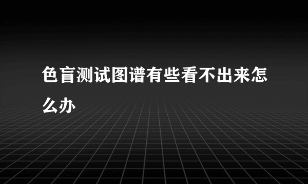 色盲测试图谱有些看不出来怎么办