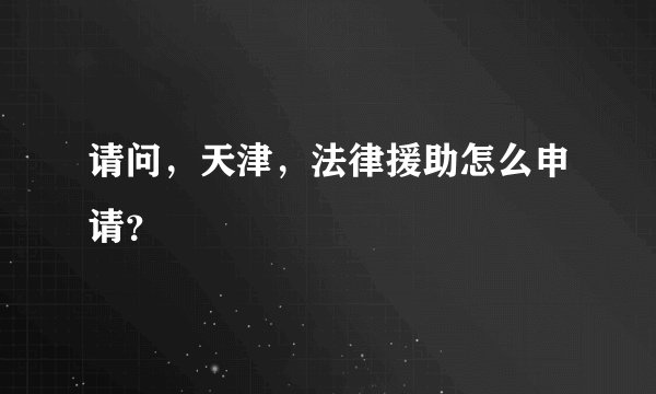 请问，天津，法律援助怎么申请？