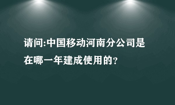 请问:中国移动河南分公司是在哪一年建成使用的？