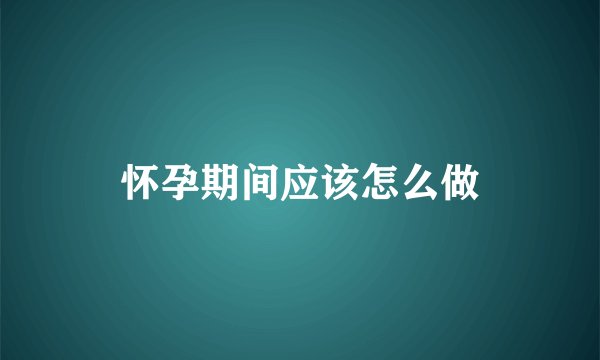怀孕期间应该怎么做