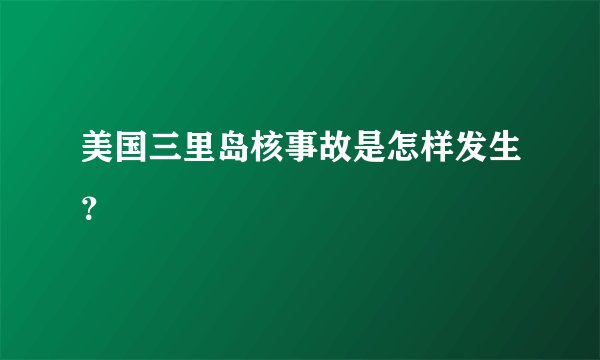 美国三里岛核事故是怎样发生？