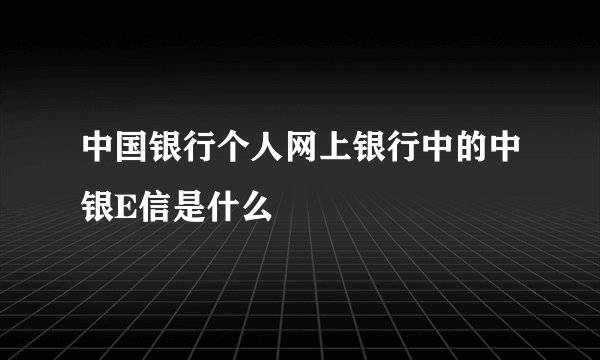 中国银行个人网上银行中的中银E信是什么