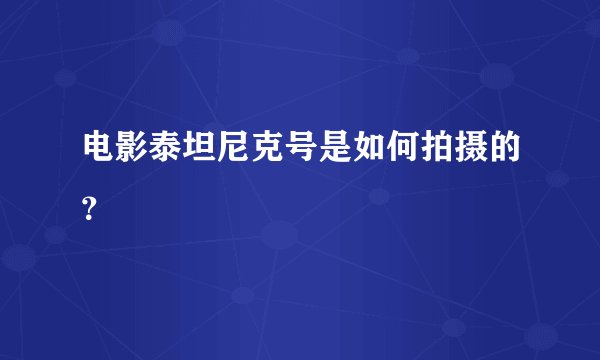 电影泰坦尼克号是如何拍摄的?