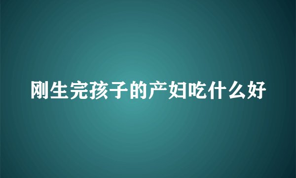 刚生完孩子的产妇吃什么好