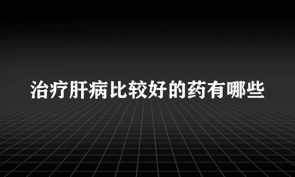 治疗肝病比较好的药有哪些