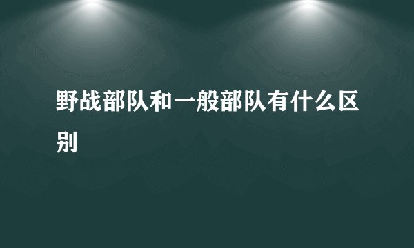 野战部队和一般部队有什么区别