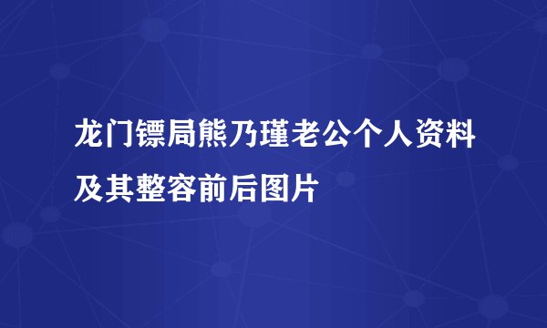 龙门镖局熊乃瑾老公个人资料及其整容前后图片