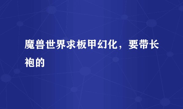 魔兽世界求板甲幻化，要带长袍的