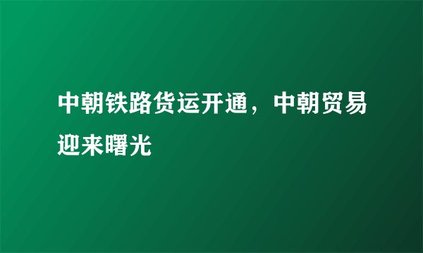 中朝铁路货运开通，中朝贸易迎来曙光