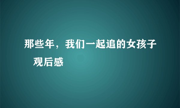 那些年,我们一起追的女孩子 观后感
