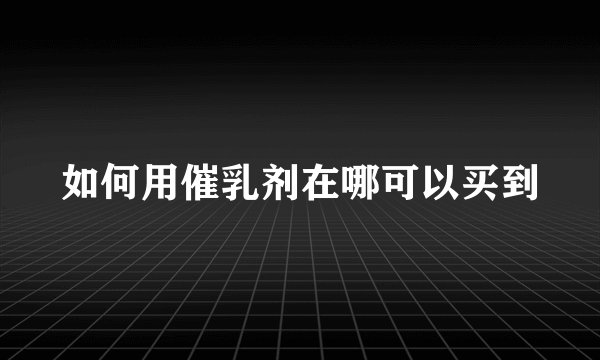 如何用催乳剂在哪可以买到