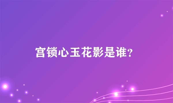 宫锁心玉花影是谁?