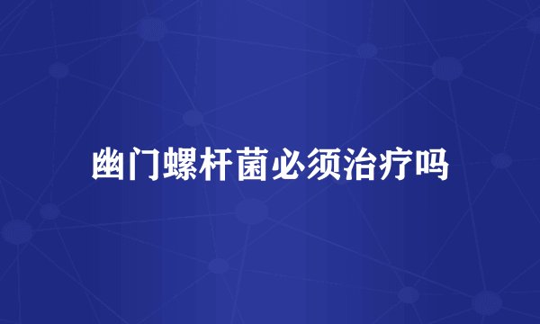 幽门螺杆菌必须治疗吗