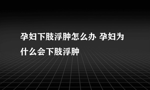 孕妇下肢浮肿怎么办 孕妇为什么会下肢浮肿