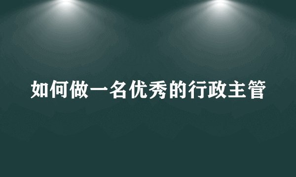 如何做一名优秀的行政主管