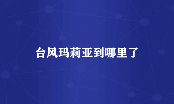 台风玛莉亚到哪里了