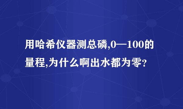 用哈希仪器测总磷,0—100的量程,为什么啊出水都为零？