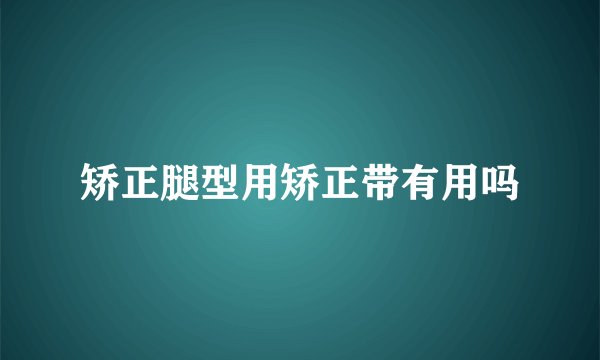 矫正腿型用矫正带有用吗