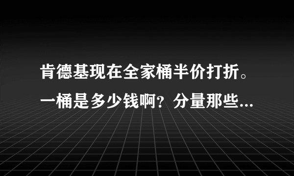肯德基现在全家桶半价打折。一桶是多少钱啊？分量那些都还是一样吗？
