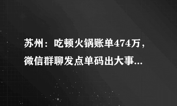苏州：吃顿火锅账单474万，微信群聊发点单码出大事, 你怎么看？