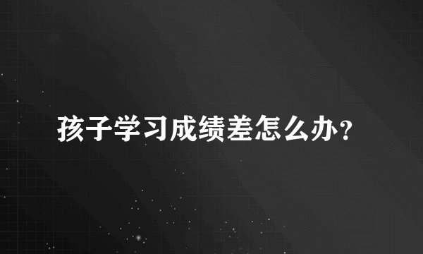 孩子学习成绩差怎么办？
