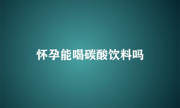 怀孕能喝碳酸饮料吗