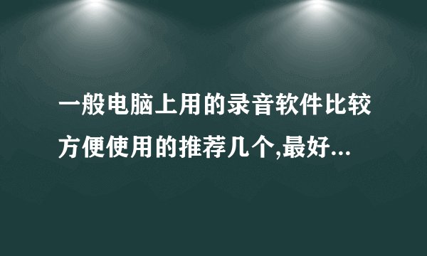 一般电脑上用的录音软件比较方便使用的推荐几个,最好是免费的
