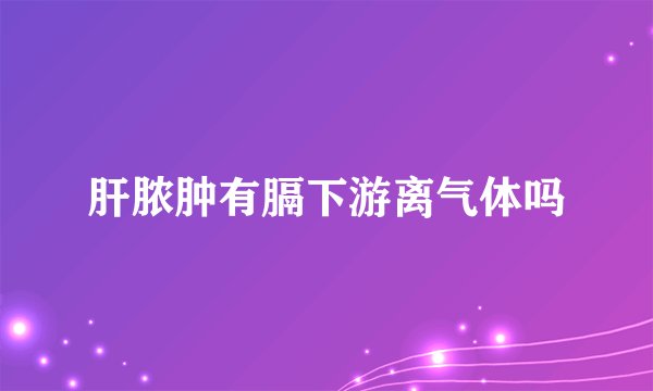 肝脓肿有膈下游离气体吗