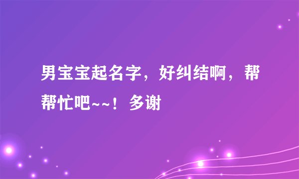 男宝宝起名字，好纠结啊，帮帮忙吧~~！多谢