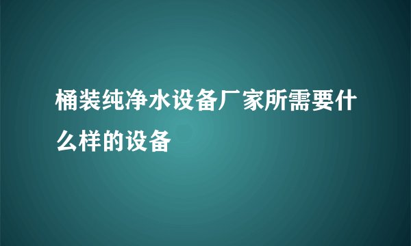 桶装纯净水设备厂家所需要什么样的设备