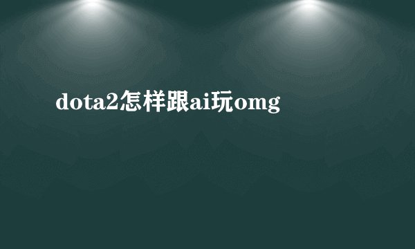 dota2怎样跟ai玩omg