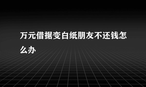 万元借据变白纸朋友不还钱怎么办